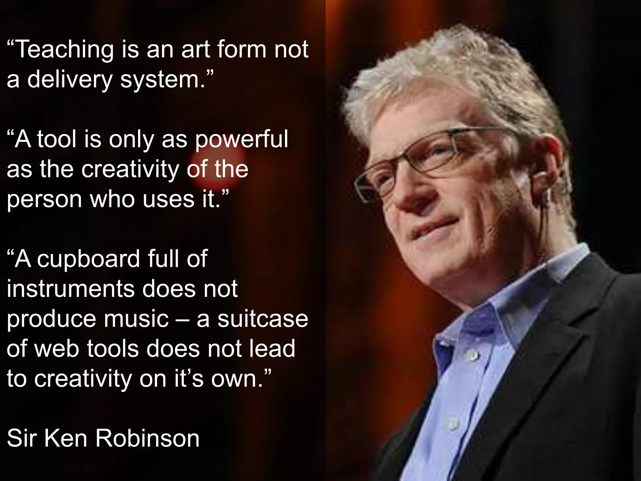 “Teaching is an art form not
a delivery system.”

“A tool is only as powerful
as the creativity of the
person who uses it.”

“A cupboard full of
instruments does not
produce music – a suitcase
of web tools does not lead
to creativity on it’s own.”

Sir Ken Robinson
 
