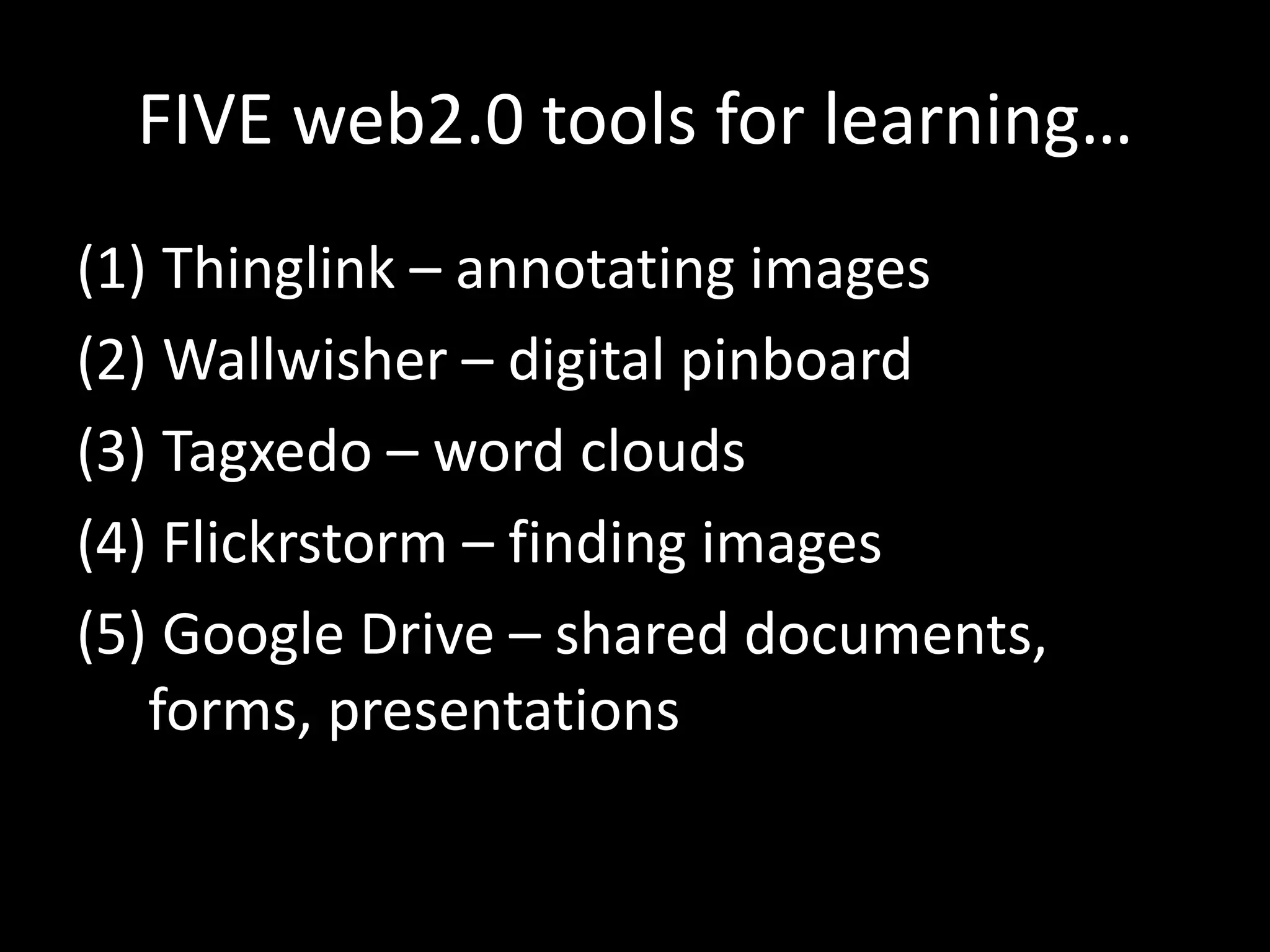 FIVE web2.0 tools for learning…
(1) Thinglink – annotating images
(2) Wallwisher – digital pinboard
(3) Tagxedo – word clouds
(4) Flickrstorm – finding images
(5) Google Drive – shared documents,
   forms, presentations
 