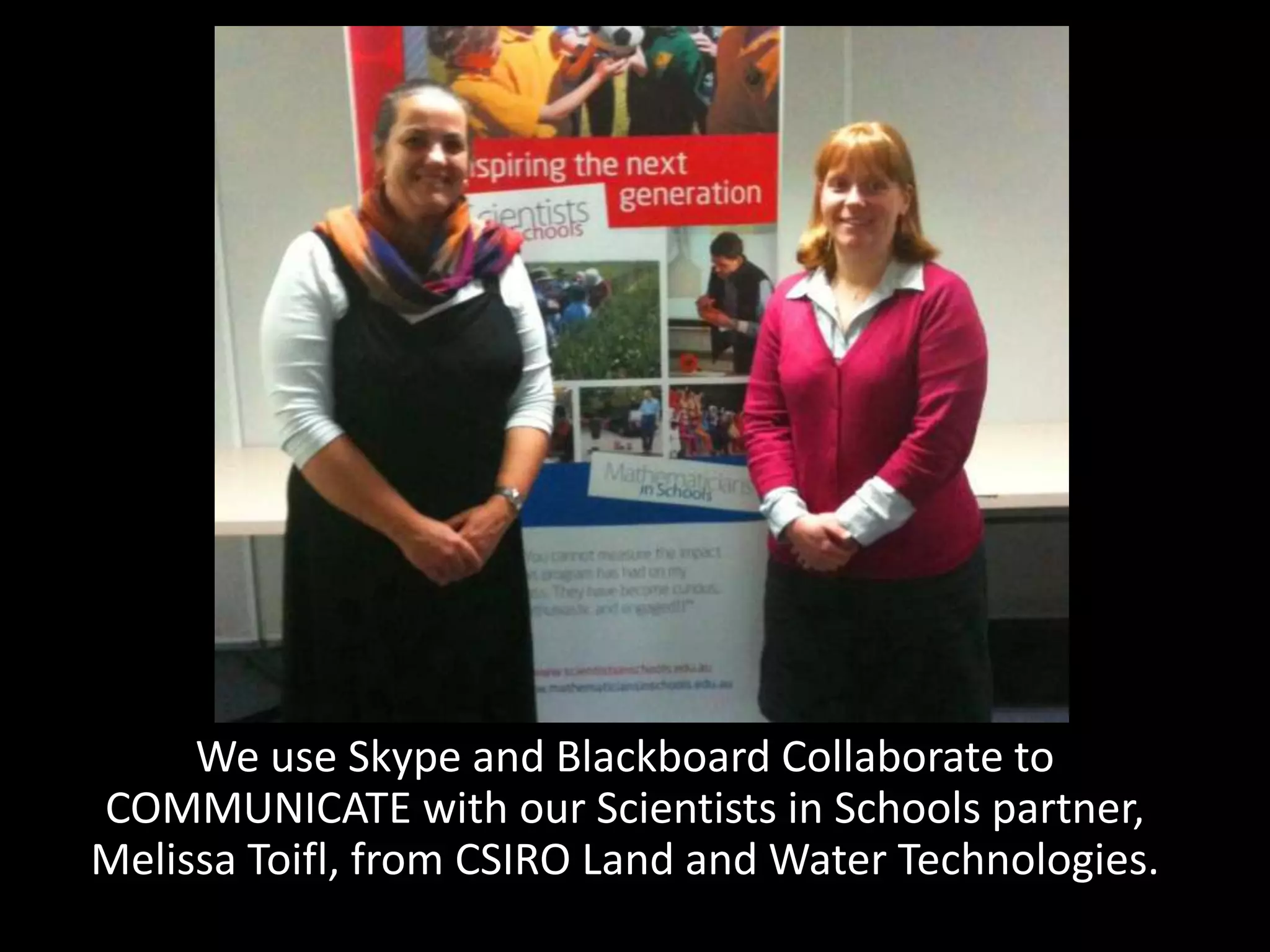 We use Skype and Blackboard Collaborate to
COMMUNICATE with our Scientists in Schools partner,
Melissa Toifl, from CSIRO Land and Water Technologies.
 