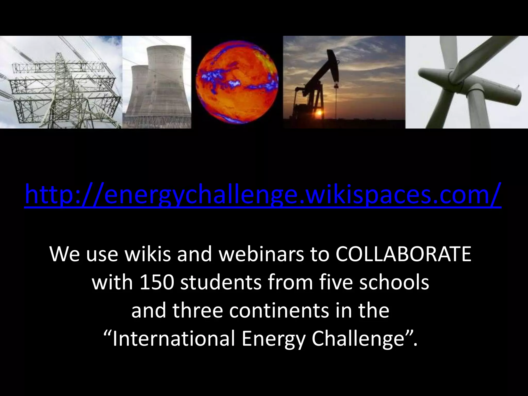 http://energychallenge.wikispaces.com/
 We use wikis and webinars to COLLABORATE
    with 150 students from five schools
        and three continents in the
     “International Energy Challenge”.
 