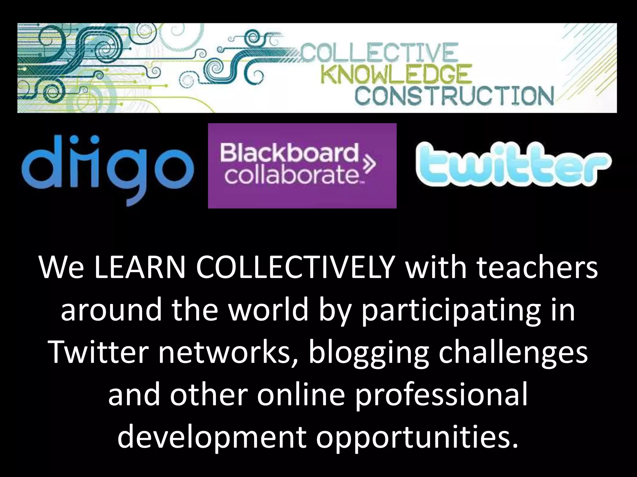 We LEARN COLLECTIVELY with teachers
 around the world by participating in
Twitter networks, blogging challenges
    and other online professional
     development opportunities.
 