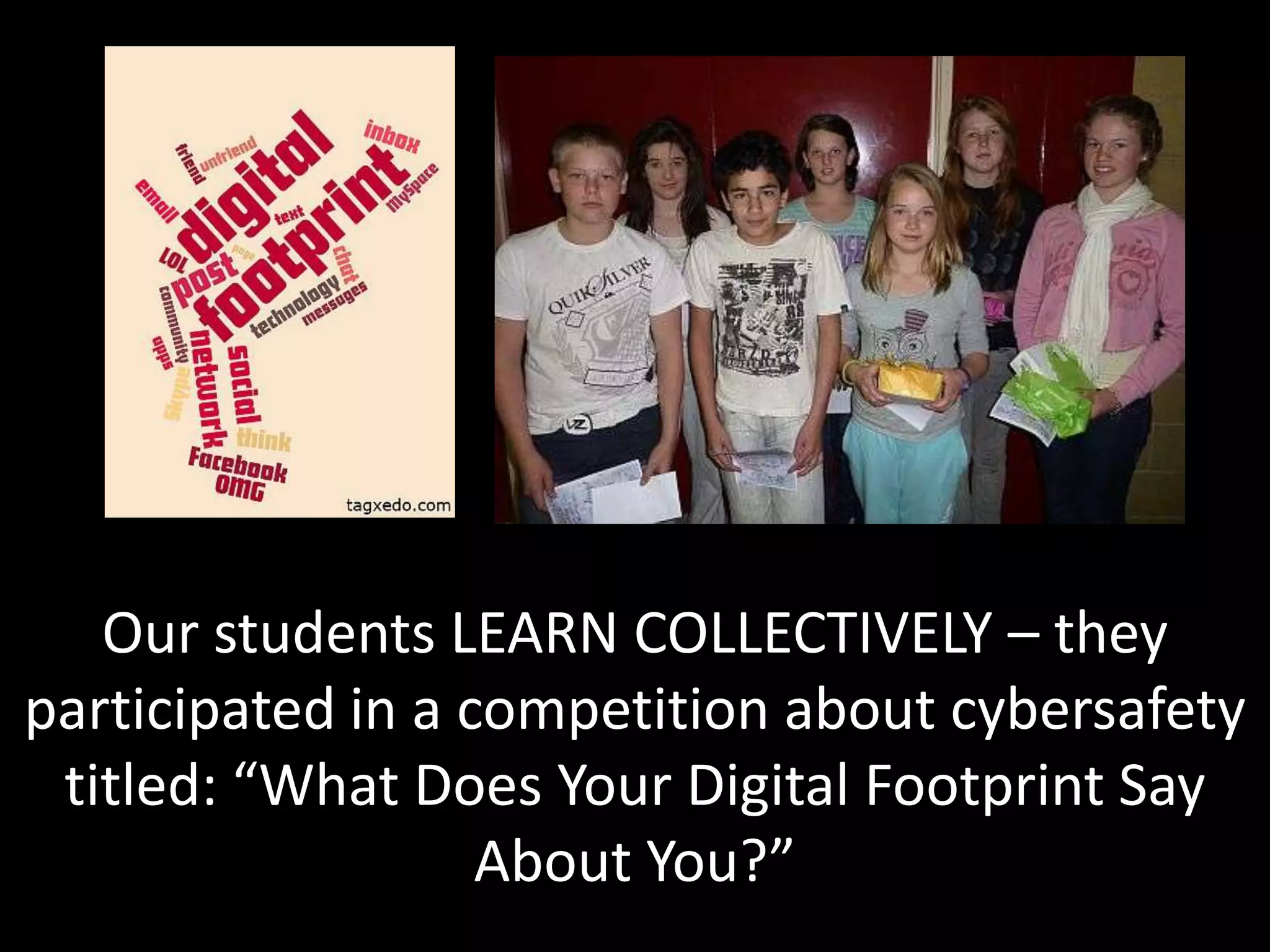 Our students LEARN COLLECTIVELY – they
participated in a competition about cybersafety
 titled: “What Does Your Digital Footprint Say
                   About You?”
 