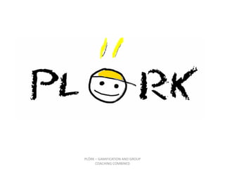 PLÖRK – GAMIFICATION AND GROUP
      COACHING COMBINED
 