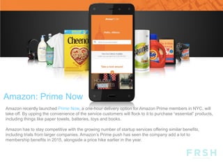 Digital Industry: Internet of
Things (IoT)
Amazon recently launched Prime Now, a one-hour delivery option for Amazon Prime members in NYC, will
take off. By upping the convenience of the service customers will flock to it to purchase “essential” products,
including things like paper towels, batteries, toys and books.
Amazon has to stay competitive with the growing number of startup services offering similar benefits,
including trials from larger companies. Amazon’s Prime push has seen the company add a lot to
membership benefits in 2015, alongside a price hike earlier in the year.
Amazon: Prime Now
 