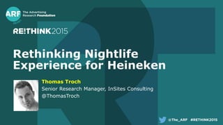 Rethinking Nightlife
Experience for Heineken
Thomas Troch
Senior Research Manager, InSites Consulting
@ThomasTroch
 
