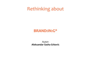 Rethinking about
BRAND:IN:G*
Autor:
Aleksandar Sasha Grbovic
 