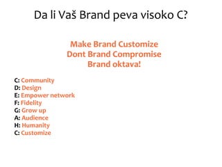 Da li Vaš Brand peva visoko C?
Make Brand Customize
Dont Brand Compromise
Brand oktava!
C: Community
D: Design
E: Empower network
F: Fidelity
G: Grow up
A: Audience
H: Humanity
C: Customize
 