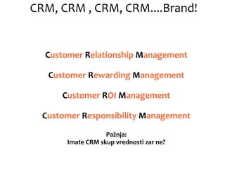 CRM, CRM , CRM, CRM....Brand!
Customer Relationship Management
Customer Rewarding Management
Customer ROI Management
Customer Responsibility Management
Pažnja:
Imate CRM skup vrednosti zar ne?
 