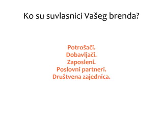 Ko su suvlasnici Vašeg brenda?
Potrošači.
Dobavljači.
Zaposleni.
Poslovni partneri.
Društvena zajednica.
 