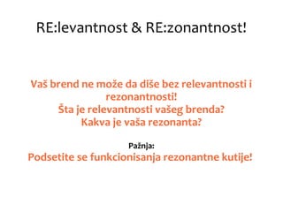 RE:levantnost & RE:zonantnost!
Vaš brend ne može da diše bez relevantnosti i
rezonantnosti!
Šta je relevantnosti vašeg brenda?
Kakva je vaša rezonanta?
Pažnja:
Podsetite se funkcionisanja rezonantne kutije!
 