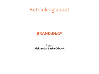Rethinking about



  BRAND:IN:G*

          Autor:
 Aleksandar Sasha Grbovic
 