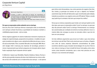 64
Rethink Business: Novas Lógicas Surgindo
Corporate Venture Capital
por Diego Remus
Por que as corporações estão andando com as startups
Este ano, ficou bem visível que diversas corporações estão se envolvendo
com startups no Brasil. Aumentou a quantidade de iniciativas e também a
visibilidade proporcionada – está na moda.
Vemos negócios gigantes em setores tradicionais chamarem empresas em
estágio de experimentação, proponente de produtos e modelos de oper-
ação inovadores (em alguns casos, radicalmente diferentes do que o merca-
do está acostumado). Totvs, Locaweb, Mercado Livre, Buscapé, IBM, Micro-
soft, Google, Intel e Samsung são empresas de tecnologia, portanto é
menos impressionante que tenham programas de inovação aberta, façam
fusão e aquisição, façam corporate venture capital.
O diferente é reparar que Mondelez, PepsiCo, Bradesco, Natura, Tecnisa e
até de outras grandes empresas de áreas mais tradicionais (ou menos volta-
das ao b2c) vêm andando com os moderninhos das startups – e não apenas
para tê-las como fornecedoras, mas como parceiras de negócio. Nos Esta-
dos Unidos, já participei de eventos em que o objetivo era “hackear”
automóveis topo de linha de fabricantes super reconhecidos pela tradição,
tratando seu produto e seu negócio como uma“API aberta”. Talvez o recado
seja“pode fuçar à vontade; é tão bom que sempre fica melhor”.
Penso que os motivos corporativos para“andar com startups”podem ser de
dois tipos: para que as corporações andem“como”as startups, ou para que
elas não precisem andar “como” as startups. Primeiramente: se as startups
são caracterizadas por condições de extrema incerteza (altíssimo risco) e a
maioria delas não consegue se provar no mercado, então o que tem de
bom em uma startup?
Um dos melhores argumentos que já ouvi ou li sobre o que uma startup
tem de bom veio de Peter Thiel, norte-americano que co-fundou o Paypal e
uma série de outras empresas altamente concentradoras de poder
econômico (devido ao grau inovador da tecnologia). Em seu livro “Zero to
one: notes on startups or how to build the future”, ele explica, entre várias
outras coisas bastante consistentes, que a coisa mais preciosa em uma
startup é o seu momento de fundação.
Bio do autor: Diego Remus
Jornalista, é curador e editor-chefe do Startupi, site especializado em
empreendedorismo e inovação. Diego Remus também possui vasta experiência
em outros campos de atuação, são 18 anos de experiência em educação,
hipermídia, jornalismo, marketing e inovação.
Colaborou em projetos para o MDIC, MCTI, ABDI, Sebrae, Telebrás, Itaú, Micro-
soft e TOTVS.
rethinkbusiness.com.br | crowdenvisioning.com
 