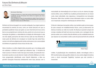 69
Rethink Business: Novas Lógicas Surgindo
Dinheiro em forma de papel é um conceito antiquado. Sua origem pode ser
encontrada há centenas de anos, como um recibo bancário em que os
portadores poderiam trocar por grãos ou ouro. Esta forma de troca serviu
bem ao seu propósito por centenas de anos, porém em uma era em que as
transações são globais e a velocidade de circulação de informações é cada
vez mais rápida, precisamos de meios de troca cada vez mais eficientes. A
maior parte do dinheiro em circulação no mundo hoje não existe fisica-
mente e sim de forma digital, porém ainda continuamos com a necessidade
do dinheiro em papel para nossas trocas do dia a dia.
Várias iniciativas na esfera digital estão provando que a tecnologia pode
sim substituir o dinheiro em papel que utilizamos hoje. A iniciativa de
maior sucesso é o bitcoin: muito mais que uma moeda, um protocolo revo-
lucionário nascido na era da internet. Criado no final de 2008 por um miste-
rioso programador identificado como Satoshi Nakamoto, a ideia era
permitir transações financeiras diretamente entre duas pessoas, sem a
necessidade da intermediação de um banco ou de um sistema de paga-
mento online, como o PayPal. Isso resultaria primeiramente em um menor
custo, maior velocidade, mais segurança e transparência nas transações
financeiras. Além disso, também seriam eliminados todos os custos relati-
vos à impressão, transporte e distribuição do dinheiro físico.
O bitcoin é ideal para transações online, mas também pode se tornar popu-
lar para compras em estabelecimentos físicos, como já observamos em
diversas inciativas ao redor do mundo. No Brasil já é possível comprar de
cerveja a estadias de hotel com esta nova moeda, com a vantagem de não
precisar andar com a carteira cheia de dinheiro ou de o estabelecimento ter
que repassar ao consumidor os altos custos do processamento do cartão de
crédito. A popularização dos smartphones, aliada a tecnologias como o
NFC transformarão cada aparelho celular em uma carteira digital. Iniciativas
como o récem anunciado "ApplePay" mostram que este caminho é
irreversível.
Dinheiro em forma de papel é um conceito
antiquado.
Futuro Do Dinheiro & Bitcoin
por Flávio Pripas
Flávio Pripas
Bio do autor: Flávio Pripas
Fundador do Fashion.me, a maior rede social de moda do Brasil, Flavio Pripas foi
considerado uma das 100 pessoas mais criativas nos negócios pela revista
FastCompany em 2012.
Antes de ingressar na área do empreendedorismo digital, Pripas foi diretor de
tecnologia do banco J.P. Morgan, head de desenvolvimento do Credit Suisse e
Head de TI América Latina do JPMC Vastera.
rethinkbusiness.com.br | crowdenvisioning.com
 