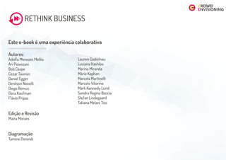 Este e-book é uma experiência colaborativa
Autores:
Adolfo Menezes Melito
Ari Piovezani
Bob Caspe
Cezar Taurion
Daniel Egger
Denilson Novelli
Diego Remus
Dora Kaufman
Flávio Pripas
Edição e Revisão
Maíra Moraes
Diagramação
Tamine Perondi
RETHINK BUSINESS
Lauren Castelnau
Luciana Hashiba
Marina Miranda
Mário Kaphan
Marcela Martinelli
Marcelo Vitorino
Mark Kennedy Lund
Sandra Regina Boccia
Stefan Lindegaard
Tatiana Melani Tosi
 