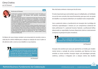 Os líderes de nosso tempo recebem uma enxurrada de conceitos novos a
cada dia.Um critério infalível para a adoção ou rejeição do novo é saber se
ele adiciona valor a você, ao seu trabalho e a sua empresa.
Mas não basta conhecer a teoria por trás do novo.
É muito importante que você também seja um multiplicador, um facilitador
no uso do novo conceito, das novas ferramentas, para que você, seu grupo
de trabalho e sua empresa obtenham um resultado muito compensador.
Usar o potencial criativo e transformá-lo em inovação não é privilégio de
nenhuma especialização. E deveria ser um compromisso existencial de
todo profissional. É o potencial humano fazendo o profissional brilhar,
alavancando as capacidades humanas disponíveis interna e externamente
à empresa na geração de ações inovadoras.
Inovação não acontece por acaso, por apertarmos um botão, por simples-
mente termos a vontade de sermos inovadores, por falarmos do tema
emtodas as nossas reuniões. Inovação requer uma abordagem pensada,
sistêmica, contínua e integrada com a solução criativa dos desafios
Clima Criativo
por Ari Piovezani
Ari Piovezani
Inovação não acontece por acaso, por aper-
tarmos um botão, por simplesmente termos a
vontade de sermos inovadores, por falarmos
do tema em todas as nossas reuniões.
Ari Piovezani
Usar o potencial criativo e transformá-lo em
inovação não é privilégio de nenhuma especialização.
28
Rethink Business: Fundamento da Colaboração
Bio do autor: Ari Piovezani
Ari Piovezani é paulistano residente em Florianópolis e desde 1974 dedica-se à
prática da criatividade e da inovação, como executivo, empreendedor,
palestrante e professor.
PhD em Transformação Humana e Organizacional pela State University of New
York – SUNY, Mestrado (Master of Sciences) em Criatividade e Inovação pela
State University of NewYork – SUNY, Ari Piovezani é graduado em Comunicação
Social pela FAAP-SP, Pós-Graduado em Marketing pela FGV de SP e Pós-Gradua-
do em Musicoterapia pelo GIM – Guided Imagery and Music Institute da Califór-
nia, EUA, com validação pela UNISUL de SC.
Possui larga experiência como empresário e diretor de grandes empresas nacio-
nais e multinacionais. Foi Diretor Presidente da Polygram, Diretor Vice Presiden-
te da Time Warner, Diretor Geral da Discos Continental e Chantecler, Diretor da
Divisão de Marketing Direto da Abril, Diretor de Marketing da Mangels, Gerente
de Marketing da RCA, Gerente de Marketing da Van Leer; Co-Fundador do
ILACE; Coordenador-participante de diversos CPSI – Creative Problem Solving
Institute de Buffalo, EUA.
rethinkbusiness.com.br | crowdenvisioning.com
 