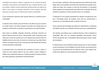 29
estratégicos da empresa. Requer a aplicação de um conjunto de ações,
conteúdos e ferramentas e, principalmente, que a empresa domine a arte
de conduzir o talento humano disponível, transformando esse talento em
ideias e essas ideias em soluções, benefícios e lucros. Requer, mais que
tudo, que a empresa seja um ambiente que inspire a criatividade.
O que exatamente queremos dizer quando falamos em ambiente para a
criatividade?
A resposta é bem simples: procure lembrar-se da última vez que você teve
um estalo criativo, uma ideia inovadora, buscando uma solução para um
problema, enfrentando um desafio ou aproveitando uma oportunidade?
Você estava no trabalho, dirigindo, dormindo, sonhando, tomando um
banho, fazendo exercícios físicos, descansando, onde? Importante você
saber que é muito raro a gente ouvir como resposta que a pessoa estava no
trabalho, atrás de uma mesa. Ao tentar nos mostrar que suas ideias fluem
melhor num lugar do que noutro, essas pessoas estão falando do ambiente
ou clima favorável à criatividade.
É importante fazer uma distinção entre ambiente ou clima e cultura. A
cultura de uma empresa refere-se aos seus valores, crenças, tradições e
refletem seus importantes alicerces. A cultura persiste por longos períodos,
tem raízes profundas e geralmente muda lentamente.
Por outro lado, o ambiente, o clima que queremos para a fluência da criativ-
idade, refere-se aos padrões recorrentes de comportamento, aqueles viven-
ciados por todos, sem exceção, no dia-a-dia da empresa. É a percepção
desses padrões de comportamento que influenciam as atitudes dentro do
ambiente corporativo, os níveis de performance e os resultados.
A obtenção de uma grande quantidade de soluções inovadoras fez com
que a Tecnologia tirasse de qualquer outra área do conhecimento a
supremacia na criatividade durante os últimos vinte anos.
Foram empresas de Tecnologia que alteraram radicalmente os ambientes
de trabalho visando criar condições favoráveis para que a criatividade flua.
Sem dúvida, concordamos que o ambiente favorece o fluir ou bloqueia a
criatividade. Mas criar um ambiente agradável, descontraído, menos
formal, não garante que a criatividade nele presente gere sempre resulta-
dos inovadores.
É importante que nesse ambiente estejam pessoas que se auto enxergam
ou que reconheçam com humildade o que têm de bom, que passaram por
um processo de identificação de seus talentos inatos e que estejam exer-
cendo esses talentos em suas funções dentro da empresa.
Rethink Business: Fundamento da Colaboração rethinkbusiness.com.br | crowdenvisioning.com
 