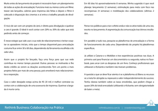 34
Muito antes do lançamento do projeto é necessário fazer um planejamento
de todas as ações de arrecadação. Funciona mais ou menos como um filme:
teaser são lançados, cabines para imprensa são feitas e depois o filme é
colocado à disposição dos cinemas e aí entra o trabalho pesado de divul-
gação.
O risco de sair com um projeto do zero, ir direto para divulgação e quebrar
a cara é grande. O ideal é você contar com 20% ou 30% do valor que está
pedindo antes de começar.
É nesse estágio que vale usar a sua rede de relacionamentos e tentar coop-
tar os apoiadores iniciais, visto que o tempo disponível para arrecadação
costuma ficar entre 30 e 60 dias, dependendo da ferramenta escolhida e do
valor alvo.
Assim que o projeto for lançado, faça uma força para que sua rede
contribua no menor tempo possível. Outras pessoas se motivarão e lhe
darão crédito ao verem as doações acontecendo. Tem um ponto a mais
projetos feitos por mais de uma pessoa, pois envolverá mais relacionamen-
tos e exposição.
Caso o valor desejado esteja acima de R$ 20 mil, é melhor contratar ou
contar com a colaboração de uma assessoria de imprensa. Queimar a larga-
da é morte certa.
Em 60 dias há aproximadamente 8 semanas. Minha sugestão é que você
planeje: lançamento (2 semanas), estimulação para meta com foco nas
recompensas (4 semanas) e mobilização dos colaboradores (últimas 2
semanas).
Pense nos públicos para criar o efeito onda e não os ative todos de uma vez,
exceto no lançamento. A segmentação da comunicação traz ótimos resulta-
dos.
Em paralelo a tudo isso, pesquise as plataformas de arrecadação e a forma
de funcionamento de cada uma. Dependendo do projeto há plataformas
específicas.
Já utilizei o Catarse e o Mobilize e tive experiências positivas nas duas. A
primeira usei para financiar um documentário e a segunda, nativa no Face-
book, para arcar com as despesas de um livro. Conheço profissionais que
utilizaram o Kickante e também não tiveram problemas.
A questão a que se deve ficar atento é se a plataforma só libera os recursos
se a meta for atingida ou repassará o valor independentemente do sucesso.
Tenha clareza também sobre as taxas envolvidas, que podem chegar a
quase 20% do total arrecadado (utilizando o Kickante, sem obrigatoriedade
de bater a meta).
Rethink Business: Colaboração na Prática rethinkbusiness.com.br | crowdenvisioning.com
 