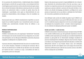 46
Em seu processo de amadurecimento, a implementação dessa metodolo-
gia está agora a caminho de sua quarta versão, e essa evolução está forte-
mente ligada ao aprimoramento contínuo das ferramentas de apoio, basea-
das na intranet da empresa. Cabe destacar a presença ativa de um consultor
externo em praticamente todas as reuniões de gestão dessa fase de
implantação e aprendizado, como apoio ao desenvolvimento de uma
perspectiva empreendedora, visão estratégica e foco em resultados nas
equipes.
Desnecessário dizer que a VAGAS é absolutamente imperfeita na concret-
ização de seu modelo de gestão e isso é naturalmente aceito como opor-
tunidade para, coerentemente, “conceber formas de melhorar a sua
evolução”.
MODELO E METODOLOGIAS
Hierarquia zero
A VAGAS é estruturada como uma organização "radicalmente" horizontal,
sem hierarquia e sem voz de comando entre seus integrantes, em um ambi-
ente participativo, com um alto grau de liberdade e autonomia, de pessoas
engajadas na realização de um propósito comum.
O processo decisório, independentemente de ocorrer em reuniões formais
ou em outras situações, é baseado na construção de consensos. Não se
trata de uma democracia no sentido de que decisões nunca são tomadas
por maioria de votos: o consenso, ou seja, a concordância de todos os
participantes, precisa ser alcançado.
Espera-se das pessoas que assumam a responsabilidade de criar e de parti-
cipar ativamente de controvérsias dentro e fora das suas áreas, e que se
envolvam nos respectivos processos de construção de consensos. Isto pres-
supõe que as pessoas valorizem o processo de discussão de ideias e man-
tenham uma atitude de desapego, percebendo o privilégio de ter outras
pessoas se importando com as suas ideias e a satisfação de vê-las fortaleci-
das“vencendo ou perdendo uma boa discussão”.
Uma definição muito sucinta do modelo de gestão é que “a VAGAS é um
lugar onde as pessoas fazem o que querem MAS todos têm tudo a ver com
isso”. E o modelo de empresa subjacente é o de“uma comunidade engajada
na realização de um propósito comum - a missão e visão da organização –
em um ambiente de realização profissional e prazer no trabalho”.
Gestão sem chefes – e nada de metas
A VAGAS é estruturada em áreas funcionais (por exemplo, Vendas, RH, P&D)
e em comitês multifuncionais, que vêm ganhando importância crescente
naVAGAS, sendo responsáveis, por exemplo, por uma determinada linha de
produtos ou pela gestão de um direcionador estratégico (resultante do
processo de planejamento estratégico). Algumas áreas funcionais chegam
a ter todos os seus integrantes permanentemente alocados a comitês onde
efetivamente exercem as suas funções. Nesses casos, sem atribuições
operacionais, elas têm como objetivo servir como espaço de encontro dos
respectivos profissionais para cuidar de seus assuntos comuns e do alinha-
mento e evolução de suas atividades.
Rethink Business: Colaboração na Prática rethinkbusiness.com.br | crowdenvisioning.com
 