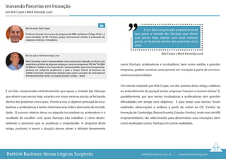 É um fato comprovado estatisticamente que quase a metade das Startups
que abrem suas portas hoje, estarão com essas mesmas portas se fechando
dentro dos próximos cinco anos. Frente a isso, o objetivo principal de incu-
badoras e aceleradoras é tentar minimizar esse índice alarmante de mortali-
dade. O sucesso relativo dessa ou daquela incubadora ou aceleradora é o
resultado de escolher com quais Startups irão trabalhar e como desen-
volverão o processo que as auxiliarão a empreender. A proposta deste
artigo, portanto, é reunir a atuação desses atores e debater brevemente
como Startups, aceleradoras e incubadoras, bem como médias e grandes
empresas, podem construir uma parceria em inovação a partir de um ecos-
sistema empreendedor.
Um estudo realizado por Bob Caspe, um dos autores desta artigo, colabora
no entendimento do porquê tantas empresas“nascem e morrem tortas”. E,
paralelamente, por que tantas incubadoras e aceleradoras tem grandes
dificuldades em atingir seus objetivos. E para testar suas teorias, foram
realizadas observações e análises a partir de visitas ao CIC (Centro de
Inovação de Cambridge, Massachusetts, Estados Unidos), onde mais de 600
empreendedores são selecionados para desenvolver suas inovações, bem
como analisadas outras Startups em outras realidades.
Inovando Parcerias em Inovação
por Bob Caspe e Mark Kennedy Lund
É um fato comprovado estatisticamente
que quase a metade das Startups que abrem
suas portas hoje, estarão com essas mesmas
portas se fechando dentro dos próximos cinco
anos.
Bob Caspe e Mark Kennedy Lund
57
Rethink Business: Novas Lógicas Surgindo
Bio do autor: Bob Caspe
Professor durante cinco anos do programa de MBA da Babson Colege (EUA) e é
sócio-fundador da IEC Partners, grupo internacional voltado à aceleração de
negócios criativos e inovadores.
Bio do autor: Mark Kennedy Lund
Mark Keneddy Lund é empreendedor norte-americano radicado no Brasil, com
experiência a frente de algumas empresas, atua nos programas“off-site”do MBA
de Babson College como“pracademic”(empreendedor que ensina Empreende-
dorismo em ambiente acadêmico) e para o Sawyer School of Business, da
Suffolk University. Atualmente também atua como consultor do International
Entrepreneurship Center na relação Estados Unidos – Brasil.
rethinkbusiness.com.br | crowdenvisioning.com
 