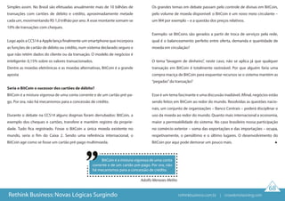 68
Rethink Business: Novas Lógicas Surgindo
Simples assim. No Brasil são efetuadas anualmente mais de 10 bilhões de
transações com cartões de débito e crédito, aproximadamente metade
cada um, movimentando R$ 1,0 trilhão por ano. A esse montante somam-se
10% de transações com cheques.
Logo após a CCS14 a Apple lança finalmente um smartphone que incorpora
as funções de cartão de débito ou crédito, num sistema declarado seguro e
que não retém dados do cliente ou da transação. O modelo de negócios é
inteligente: 0,15% sobre os valores transacionados.
Dentre as moedas eletrônicas e as moedas alternativas, BitCoin é a grande
aposta
Seria o BitCoin o sucessor dos cartões de débito?
BitCoin é a mistura vigorosa de uma conta corrente e de um cartão pré-pa-
go. Por ora, não há mecanismos para a concessão de crédito.
Durante o debate na CCS14 alguns dogmas foram derrubados: BitCoin, a
exemplo dos cheques e cartões, transfere e mantém registro da proprie-
dade. Tudo fica registrado. Fosse o BitCoin a única moeda existente no
mundo, seria o fim do Caixa 2. Sendo uma referência internacional, o
BitCoin age como se fosse um cartão pré-pago multimoeda.
Os grandes temas em debate passam pelo controle de divisas em BitCoin,
pelo volume de moeda disponível: o BitCoin é um novo meio circulante –
um M4 por exemplo – e a questão dos preços relativos.
Exemplo: se BitCoins são gerados a partir de troca de serviços pela rede,
qual é o balanceamento perfeito entre oferta, demanda e quantidade de
moeda em circulação?
O tema “lavagem de dinheiro”, neste caso, não se aplica já que qualquer
transação em BitCoin é totalmente rastreável. Por que alguém faria uma
compra maciça de BitCoin para esquentar recursos se o sistema mantém as
“pegadas”da transação?
Esse é um tema fascinante e uma discussão inadiável. Afinal, negócios estão
sendo feitos em BitCoin ao redor do mundo. Resolvidas as questões nacio-
nais, um conjunto de organizações – Banco Centrais – poderá disciplinar o
uso da moeda ao redor do mundo. Quanto mais internacional a economia,
maior a permeabilidade do sistema. No caso brasileiro nossa participação
no comércio exterior – soma das exportações e das importações – ocupa,
respetivamente, o penúltimo e o último lugares. O desenvolvimento do
BitCoin por aqui pode demorar um pouco mais.
BitCoin é a mistura vigorosa de uma conta
corrente e de um cartão pré-pago. Por ora, não
há mecanismos para a concessão de crédito.
Adolfo Menezes Melito
rethinkbusiness.com.br | crowdenvisioning.com
 
