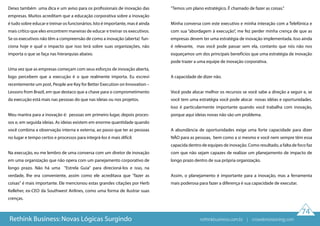 74
Rethink Business: Novas Lógicas Surgindo
Deixo também uma dica e um aviso para os profissionais de inovação das
empresas. Muitos acreditam que a educação corporativa sobre a inovação
é tudo sobre educar e treinar os funcionários. Isto é importante, mas é ainda
mais crítico que eles encontrem maneiras de educar e treinar os executivos.
Se os executivos não têm a compreensão de como a inovação (aberta) fun-
ciona hoje e qual o impacto que isso terá sobre suas organizações, não
importa o que se faça nas hierarquias abaixo.
Uma vez que as empresas começam com seus esforços de inovação aberta,
logo percebem que a execução é o que realmente importa. Eu escrevi
recentemente um post, People are Key for Better Execution on Innovation –
Lessons from Brazil, em que destaco que a chave para o comprometimento
da execução está mais nas pessoas do que nas ideias ou nos projetos.
Meu mantra para a inovação é: pessoas em primeiro lugar, depois proces-
sos e, em seguida ideias. As ideias existem em enorme quantidade quando
você combina a observação interna e externa, ao passo que ter as pessoas
no lugar e tempo certos e processos para integrá-los é mais difícil.
Na execução, eu me lembro de uma conversa com um diretor de inovação
em uma organização que não opera com um panejamento corporativo de
longo prazo. Não há uma "Estrela Guia" para direcioná-los e isso, na
verdade, lhe era conveniente, assim como ele acreditava que "fazer as
coisas" é mais importante. Ele mencionou estas grandes citações por Herb
Kelleher, ex-CEO da Southwest Airlines, como uma forma de ilustrar suas
crenças.
"Temos um plano estratégico. É chamado de fazer as coisas."
Minha conversa com este executivo e minha interação com a Telefónica e
com sua “abordagem à execução”, me fez perder minha crença de que as
empresas devem ter uma estratégia de inovação implementada. Isso ainda
é relevante, mas você pode passar sem ela, contanto que nós não nos
esqueçamos um dos principais benefícios que uma estratégia de inovação
pode trazer a uma equipe de inovação corporativa.
A capacidade de dizer não.
Você pode alocar melhor os recursos se você sabe a direção a seguir e, se
você tem uma estratégia você pode alocar novas idéias e oportunidades.
Isso é particularmente importante quando você trabalha com inovação,
porque aqui ideias novas não são um problema.
A abundância de oportunidades exige uma forte capacidade para dizer
NÃO para as pessoas, bem como a si mesmo e você nem sempre têm essa
capacida dentro de equipes de inovação. Como resultado, a falta de foco faz
com que não sejam capazes de realizar um planejamento de impacto de
longo prazo dentro de sua própria organização.
Assim, o planejamento é importante para a inovação, mas a ferramenta
mais poderosa para fazer a diferença é sua capacidade de executar.
rethinkbusiness.com.br | crowdenvisioning.com
 