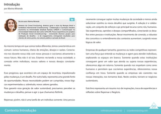 Bio do autor: Marina Miranda
Diretora da Crowd Envisioning, diretora geral e sócia da Mutopo Brasil e
fundadora internacional Crowdsourcing - Colaboração e Cocriação. Estudou
Economia na Universidade Estadual Paulista (UNESP) e Comunicação na
Universidade Federal de São Carlos (UFSCAR). Possui experiência em projetos
de Produção Social (Crowdsourcing) - conectando diversos grupos para
realização de desafios - e de engajamento, entregando resultados para
clientes de vários portes, nos setores público e privado do Brasil.
09
Contexto: Introdução
Introdução
por Marina Miranda
Ao mesmo tempo em que somos todos diferentes, temos características em
comum: somos humanos, cheios de emoções, desejos e razões. Conecta-
mo-nos durante nossa vida com novas pessoas e cocriamos ativamente o
nosso futuro. Mas não é só isso. Estamos recriando a nossa sociedade, a
conexão entre indivíduos, nossos valores e nossos desejos constante-
mente.
Esse progresso, que acontece em um espaço de incerteza, impulsionado
pelas mudanças, é um desafio. Por outro lado, representa uma grande fonte
de oportunidades. Novas necessidades podem ser cumpridas, novas lógi-
cas experimentadas e, sobretudo, novos valores gerados.
Para garantir essa geração de valor sustentável, precisamos perceber as
mudanças e desafios, pensar e agir: o que chamamos Rethink.
Repensar, porém, não é uma tarefa de um indivíduo somente. Uma pessoa
raramente consegue captar muitas mudanças da sociedade e menos ainda
solucionar sozinho os novos desafios que surgirão. A solução é a colabo-
ração, um conjunto de esforços cujo principal recurso somo nós, humanos.
São experiências, opiniões e desejos compartilhados, conectando os desa-
fios entre pessoas e instituições. Nesse movimento de conexão, a robustez
dos conceitos e o entendimento dos contextos aumentam, surgindo novas
lógicas de valor.
Empresas de qualquer tamanho, governos ou redes competitivas represen-
tam uma força que entende as mudanças e agem para atender indivíduos,
explorando os espaços em branco. Somente quando estas instituições
conseguem gerar um valor que atenda ou supera nossas experiências,
oferecemos algo em retorno. Somente quando nos respeitam como seres
humanos e permitem que cocriemos experiências, ofereceremos nossa
confiança em troca. Somente quando as empresas são coerentes nas
nossas interações, nos tornamos leais. Neste cenário, tornam-se negócios
sustentáveis.
Este livro representa um resumo rico de inspirações, troca de experiências e
reflexões sobre Repensar o Negócio.
rethinkbusiness.com.br | crowdenvisioning.com
 