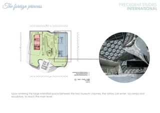 The foreign princess
Upon entering the large interstitial space between the two museum volumes, the visitors can enter, via ramps and
escalators, to reach the main level.
PRECEDENT STUDIES
INTERNATIONAL
 