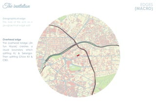 EDGESThe invitation EDGES
(MACRO)
Geographical edge
The river of life acts as a
geographical edge split.
Overhead edge
The overhead bridge (Jln
Tun Razak) creates a
visual boundary which
splitting KL & Selangor.
Then splitting Chow Kit &
CBD.
 