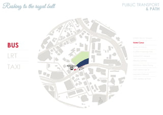 BUS
LRT
TAXI
KL2301 KLCC (Utara)
Hotel Corus
Bank of China
KL2306 Ampang Park
KL94 KLCC (Utara)
Wisma Central
KL93 Kum Yam Thong
KL92 Wisma MCA
Menara Citibank
KL91 Ampang Park
Rushing to the royal ball PUBLIC TRANSPORT
& PATH
N
Jalan Ampang
Jalan Tun Razak
 