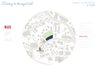 BUS
LRT
TAXI
KL2301 KLCC (Utara)
Hotel Corus
Bank of China
KL2306 Ampang Park
KL94 KLCC (Utara)
Wisma Central
KL93 Kum Yam Thong
KL92 Wisma MCA
Menara Citibank
KL91 Ampang Park
Rushing to the royal ball PUBLIC TRANSPORT
& PATH
N
Jalan Ampang
Jalan Tun Razak
 