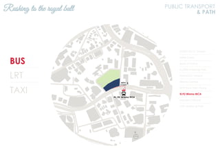 BUS
LRT
TAXI
KL2301 KLCC (Utara)
Hotel Corus
Bank of China
KL2306 Ampang Park
KL94 KLCC (Utara)
Wisma Central
KL93 Kum Yam Thong
KL92 Wisma MCA
Menara Citibank
KL91 Ampang Park
Rushing to the royal ball PUBLIC TRANSPORT
& PATH
N
Jalan Ampang
Jalan Tun Razak
 