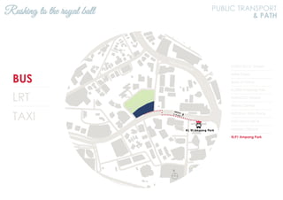 BUS
LRT
TAXI
KL2301 KLCC (Utara)
Hotel Corus
Bank of China
KL2306 Ampang Park
KL94 KLCC (Utara)
Wisma Central
KL93 Kum Yam Thong
KL92 Wisma MCA
Menara Citibank
KL91 Ampang Park
Rushing to the royal ball PUBLIC TRANSPORT
& PATH
N
Jalan Ampang
Jalan Tun Razak
 