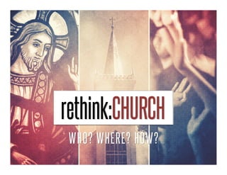 rethink:CHURCH 
WHO? WHERE? HOW? 
 