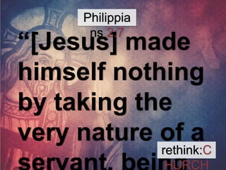Philippia 
ns 2:7 
“[Jesus] made 
himself nothing 
by taking the 
very nature of a 
servant, being 
rethink:C 
HURCH 
 