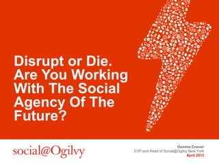 Disrupt or Die.
Are You Working
With The Social
Agency Of The
Future?
                                         Gemma Craven
                  EVP and Head of Social@Ogilvy New York
                                               April 2013
 
