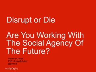 Disrupt or Die
Are You Working With
The Social Agency Of
The Future?
Gemma Craven
EVP, Social@Ogilvy
@gemsie
 