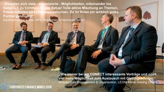 www.disruptive-technologies.de www.rethink-corporate-finance.de
„Es boten sich viele - organisierte - Möglichkeiten, miteinander ins
Gespräch zu kommen. Gutes Setup! Tolle aktive Mischung an Themen,
Präsentationen und Diskussionsformen. Da ist Ihnen ein wirklich gutes
Format gelungen!“
Kaufmännischer Leiter, MTU Maintenance Hannover GmbH
„Wie immer bei we.CONECT interessante Vorträge und noch
viel mehr Möglichkeit zum Austausch mit Gleichgesinnten.“
Director Risk Management & Organisation, LEONI Kabel Holding GmbH
 