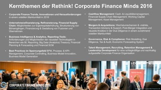 Kernthemen der Rethink! Corporate Finance Minds 2016
• Cashflow Management: Cash- & Liquiditätsmanagement,
Financial Supply Chain Management, Working Capital
Management, Asset Management
• Mergers & Acquisitions: Wachstumschancen & -märkte,
Transaction Advisory & Support, Post-Merger Integration und
neueste Ansätze in der Due Diligence in einem zunehmend
volatilen Marktumfeld
• Governance, Risk & Compliance: Risk Modelling, Due
Diligence, Tax & Audit, Economic Forecasting System
• Talent Management, Recruiting, Retention Management &
Leadership Development für eine schlagkräftige und nachhaltig
aufgestellte Corporate Finance Organisation
• Corporate Finance Trends, Innovationen und Herausforderungen
in einem volatilen Marktumfeld in 2016
• Unternehmensfinanzierung, Refinanzierung, Financial Supply
Chain: Möglichkeiten zur Eigenkapitalerhöhung, Strukturierung von
Börsengängen, Finanzierung & Gestaltung von Fusionen und
Übernahmen
• Business Intelligence & Analytics, Reporting-Tools:
Anforderungen und Möglichkeiten der neuesten Technologien in
Bereichen wie BI, Reporting, Big Data (Analytics) Treasury, Financial
Planning & Forecasting und Financial SCM
• Best Practices im Spannungsfeld BPM, Prozess- & KPI-
Management, Corporate Controlling, Business Model Innovation,
Business Model Generation
www.rethink-corporate-finance.de
 