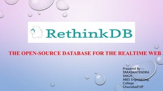 RETHINKDB
THE OPEN-SOURCE DATABASE FOR THE REALTIME WEB
Prepared By :-
SARASWATENDRA
SINGH
ABES Engineering
College
Ghaziabad UP
1
 