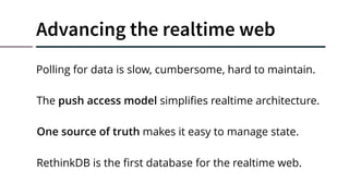 Advancing the realtime web
The push access model simpliﬁes realtime architecture.
One source of truth makes it easy to manage state.
RethinkDB is the ﬁrst database for the realtime web.
Polling for data is slow, cumbersome, hard to maintain.
 
