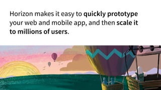 Horizon makes it easy to quickly prototype
your web and mobile app, and then scale it
to millions of users.
 