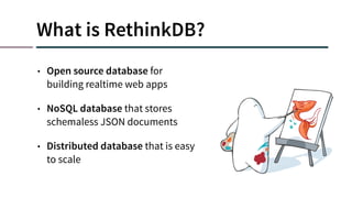 What is RethinkDB?
• Open source database for
building realtime web apps
• NoSQL database that stores
schemaless JSON documents
• Distributed database that is easy
to scale
 
