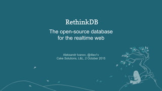 The open-source database
for the realtime web
Aleksandr Ivanov, @4lex1v
Cake Solutions, L&L, 2 October 2015
 