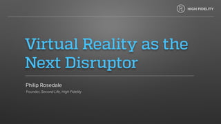 Virtual Reality as the
Next Disruptor
Philip Rosedale
Founder, Second Life, High Fidelity
 