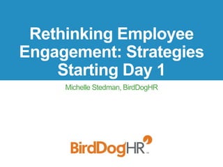 Rethinking Employee
Engagement: Strategies
Starting Day 1
Michelle Stedman, BirdDogHR
 