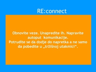 Obnovite veze. Unapredite ih. Napravite
autoput komunikacije.
Potrudite se da dodje do napretka a ne samo
da pobedite u „tržišnoj utakmici“.
RE:connect
 