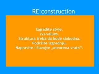 Izgradite s(v)e.
(v)-values.
Struktura treba da bude slobodna.
Podržite izgradnju.
Napravite i čuvajte „otvorena vrata“.
RE:construction
 
