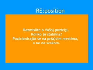 Razmislite o Vašoj poziciji.
Koliko je stabilna?
Pozicionirajte se na pr(a)vim mestima,
a ne na svakom.
RE:position
 