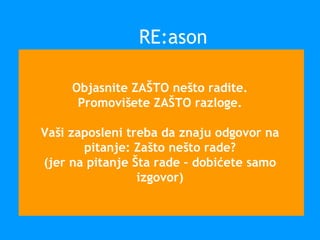 Objasnite ZAŠTO nešto radite.
Promovišete ZAŠTO razloge.
Vaši zaposleni treba da znaju odgovor na
pitanje: Zašto nešto rade?
(jer na pitanje Šta rade – dobićete samo
izgovor)
RE:ason
 