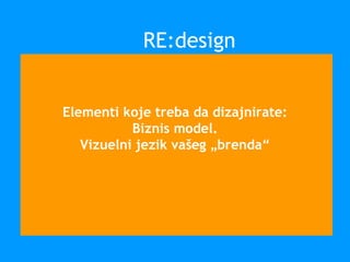 Elementi koje treba da dizajnirate:
Biznis model.
Vizuelni jezik vašeg „brenda“
RE:design
 